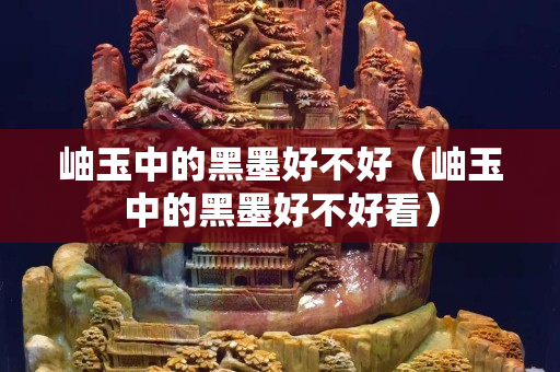 岫玉中的黑墨好不好（岫玉中的黑墨好不好看）