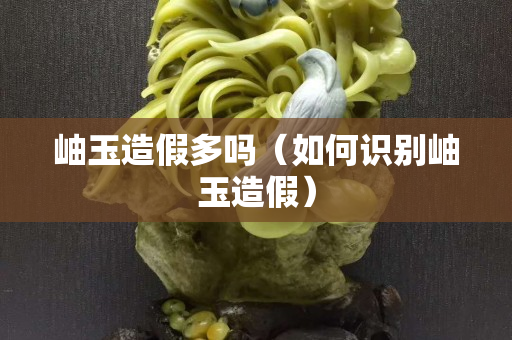 岫玉造假多嗎（如何識(shí)別岫玉造假）