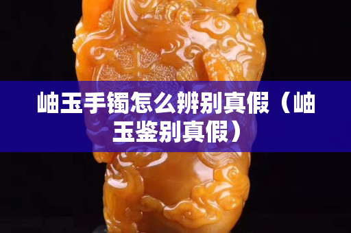 岫玉手鐲怎么辨別真假（岫玉鑒別真假）