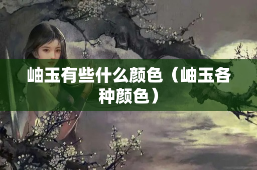 岫玉有些什么顏色（岫玉各種顏色）