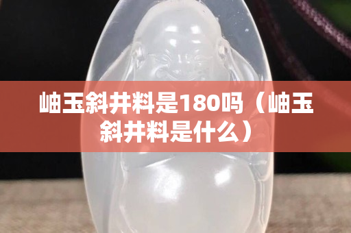 岫玉斜井料是180嗎（岫玉斜井料是什么）