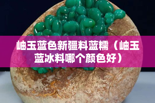 岫玉藍色新疆料藍糯（岫玉藍冰料哪個顏色好）