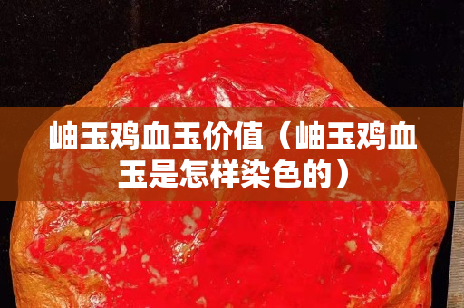 岫玉雞血玉價值（岫玉雞血玉是怎樣染色的）