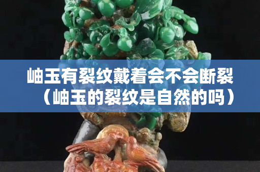 岫玉有裂紋戴著會不會斷裂（岫玉的裂紋是自然的嗎）