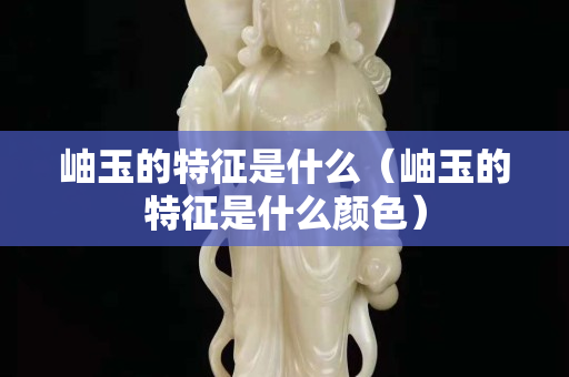 岫玉的特征是什么（岫玉的特征是什么顏色）