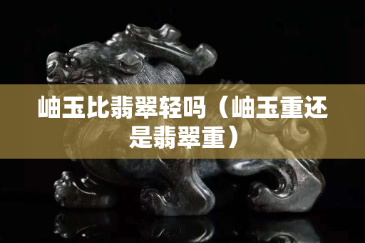 岫玉比翡翠輕嗎（岫玉重還是翡翠重）