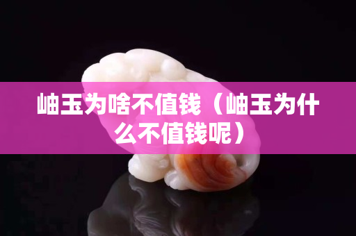 岫玉為啥不值錢（岫玉為什么不值錢呢）