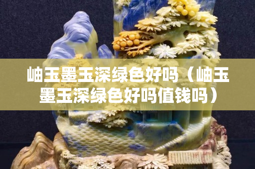 岫玉墨玉深綠色好嗎（岫玉墨玉深綠色好嗎值錢嗎）
