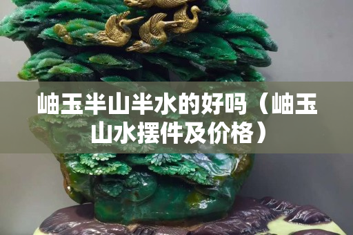 岫玉半山半水的好嗎（岫玉山水擺件及價格）