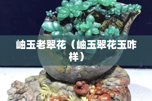 岫玉老翠花（岫玉翠花玉咋樣）