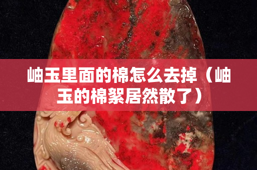 岫玉里面的棉怎么去掉（岫玉的棉絮居然散了）