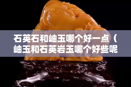 石英石和岫玉哪個好一點（岫玉和石英巖玉哪個好些呢）