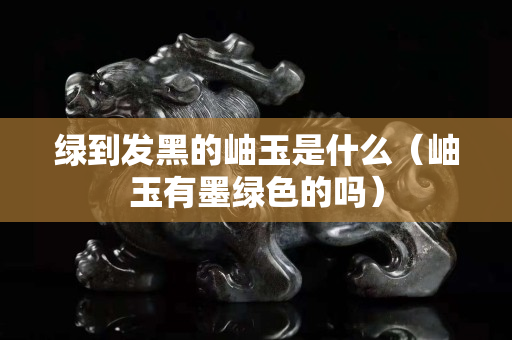 綠到發黑的岫玉是什么（岫玉有墨綠色的嗎）