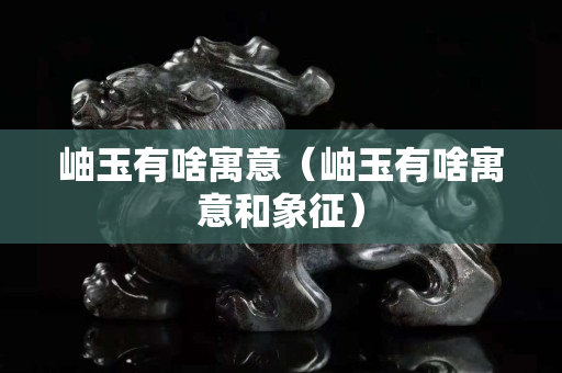 岫玉有啥寓意（岫玉有啥寓意和象征）