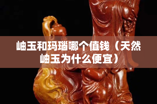 岫玉和瑪瑙哪個值錢（天然岫玉為什么便宜）