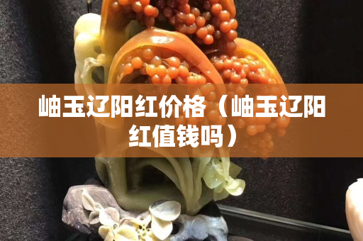 岫玉遼陽紅價格（岫玉遼陽紅值錢嗎）