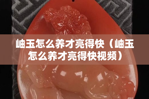 岫玉怎么養才亮得快（岫玉怎么養才亮得快視頻）