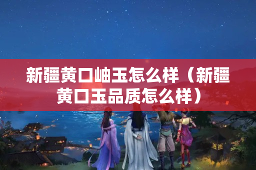 新疆黃口岫玉怎么樣（新疆黃口玉品質怎么樣）