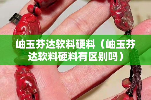 岫玉芬達軟料硬料（岫玉芬達軟料硬料有區別嗎）