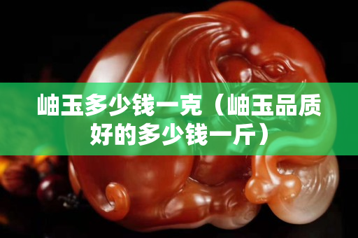 岫玉多少錢一克（岫玉品質好的多少錢一斤）