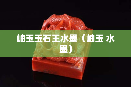 岫玉玉石王水墨（岫玉 水墨）