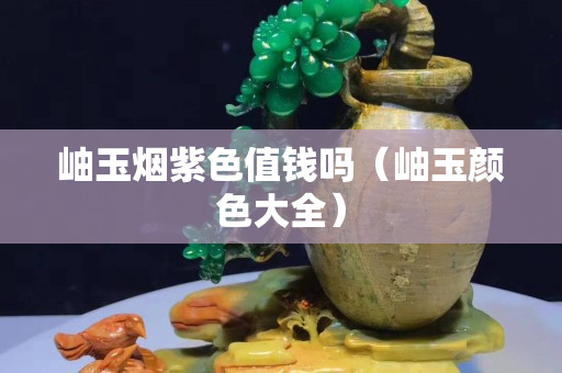 岫玉煙紫色值錢嗎（岫玉顏色大全）