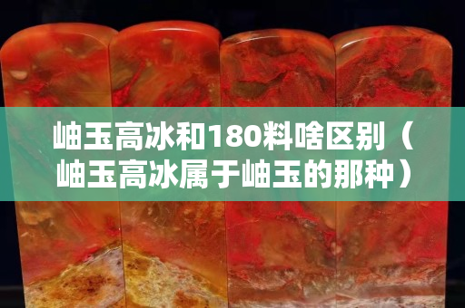 岫玉高冰和180料啥區別（岫玉高冰屬于岫玉的那種）