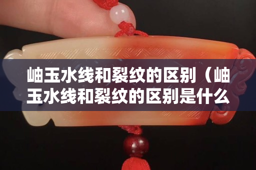 岫玉水線和裂紋的區別（岫玉水線和裂紋的區別是什么）
