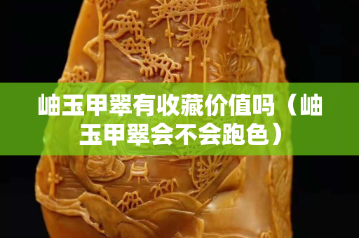 岫玉甲翠有收藏價(jià)值嗎（岫玉甲翠會(huì)不會(huì)跑色）