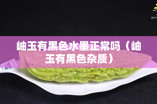 岫玉有黑色水墨正常嗎（岫玉有黑色雜質）