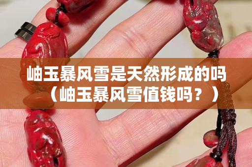岫玉暴風雪是天然形成的嗎（岫玉暴風雪值錢嗎？）