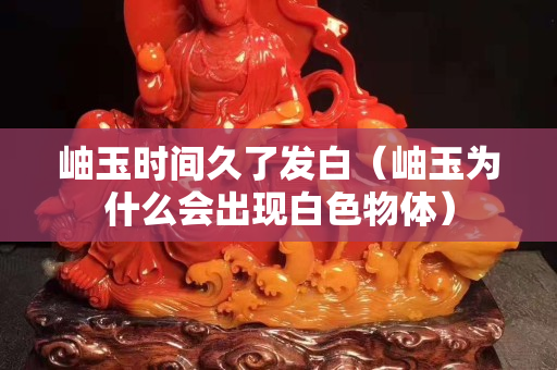 岫玉時間久了發白（岫玉為什么會出現白色物體）