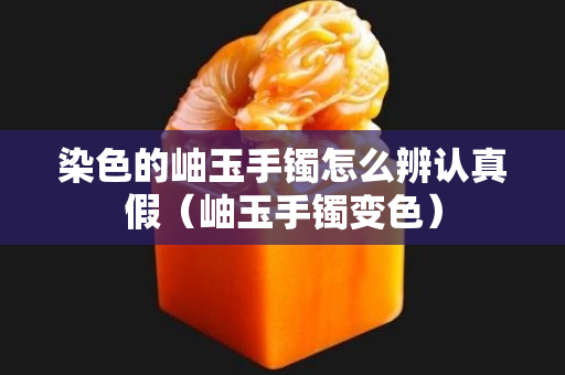 染色的岫玉手鐲怎么辨認真假（岫玉手鐲變色）