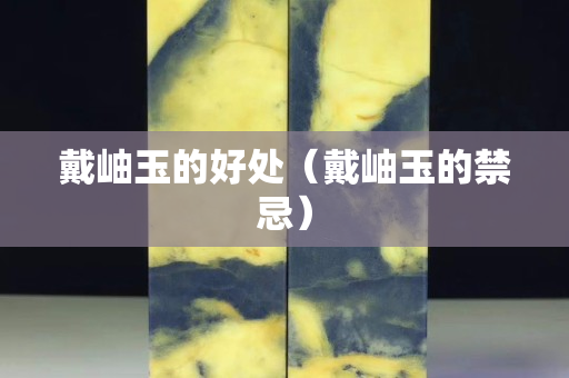戴岫玉的好處（戴岫玉的禁忌）