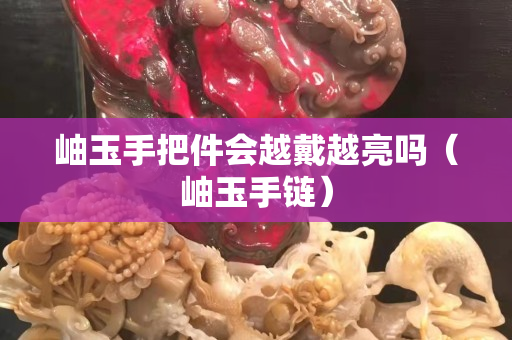岫玉手把件會越戴越亮嗎（岫玉手鏈）