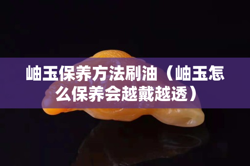 岫玉保養(yǎng)方法刷油（岫玉怎么保養(yǎng)會(huì)越戴越透）