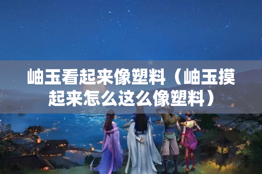 岫玉看起來像塑料（岫玉摸起來怎么這么像塑料）