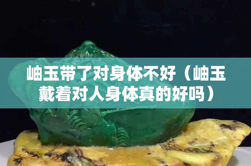 岫玉帶了對身體不好（岫玉戴著對人身體真的好嗎）