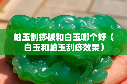 岫玉刮痧板和白玉哪個好（白玉和岫玉刮痧效果）