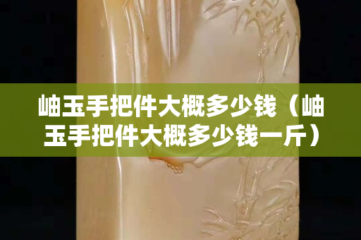 岫玉手把件大概多少錢（岫玉手把件大概多少錢一斤）