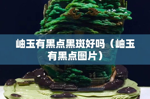 岫玉有黑點黑斑好嗎（岫玉有黑點圖片）