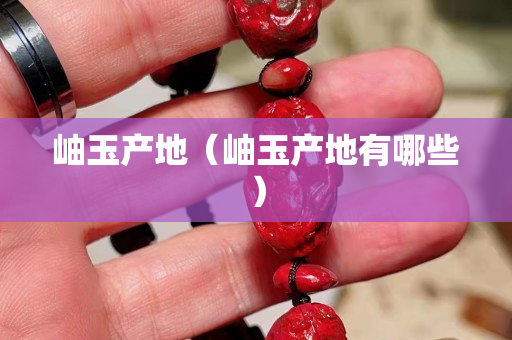 岫玉產(chǎn)地（岫玉產(chǎn)地有哪些）