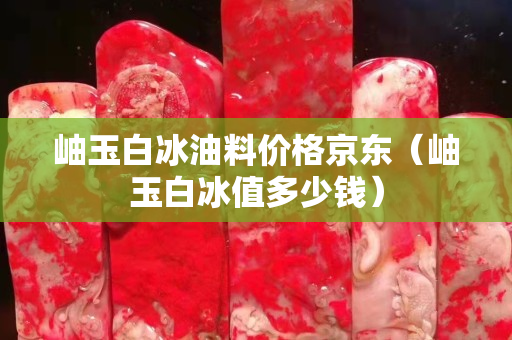 岫玉白冰油料價格京東（岫玉白冰值多少錢）