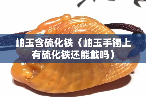 岫玉含硫化鐵(岫玉手鐲上有硫化鐵還能戴嗎) 岫玉含硫化鐵(岫玉手鐲上有硫化鐵還能戴嗎)