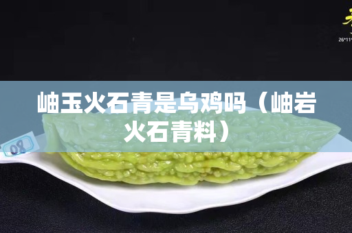 岫玉火石青是烏雞嗎（岫巖火石青料）