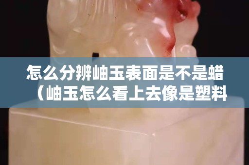 怎么分辨岫玉表面是不是蠟（岫玉怎么看上去像是塑料）