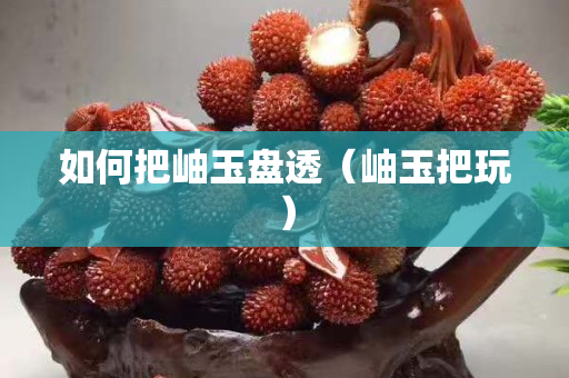 如何把岫玉盤透（岫玉把玩）
