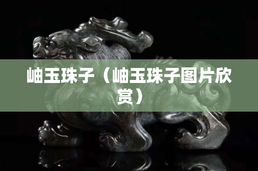 岫玉珠子（岫玉珠子圖片欣賞）