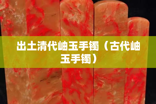 出土清代岫玉手鐲（古代岫玉手鐲）