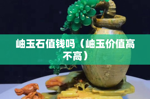 岫玉石值錢嗎（岫玉價值高不高）